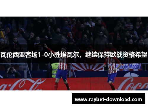 瓦伦西亚客场1-0小胜埃瓦尔，继续保持欧战资格希望