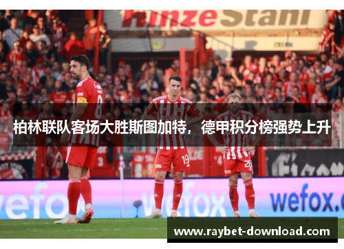 柏林联队客场大胜斯图加特，德甲积分榜强势上升