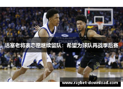 活塞老将表态愿继续留队：希望为球队再战季后赛