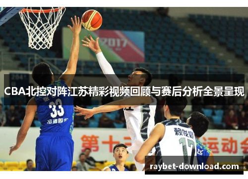 CBA北控对阵江苏精彩视频回顾与赛后分析全景呈现