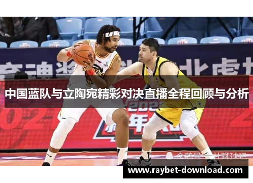 中国蓝队与立陶宛精彩对决直播全程回顾与分析