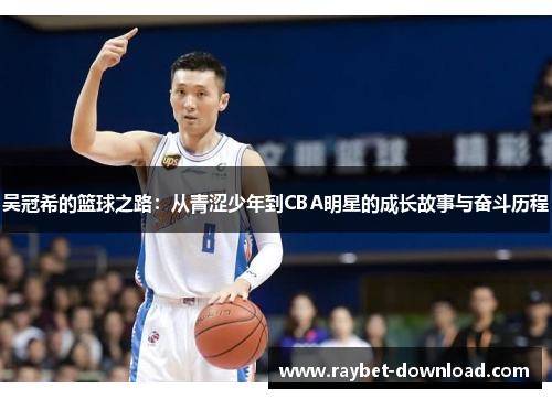 吴冠希的篮球之路：从青涩少年到CBA明星的成长故事与奋斗历程
