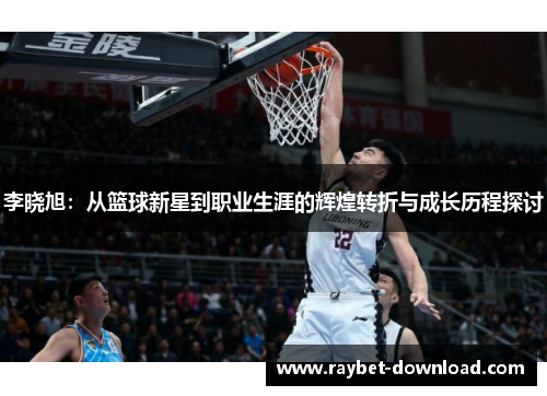 李晓旭：从篮球新星到职业生涯的辉煌转折与成长历程探讨