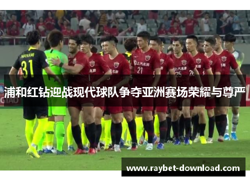 浦和红钻迎战现代球队争夺亚洲赛场荣耀与尊严