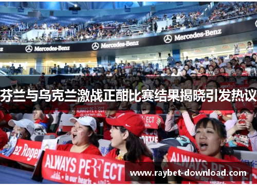 芬兰与乌克兰激战正酣比赛结果揭晓引发热议