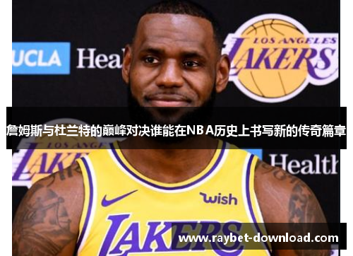 詹姆斯与杜兰特的巅峰对决谁能在NBA历史上书写新的传奇篇章