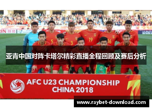 亚青中国对阵卡塔尔精彩直播全程回顾及赛后分析