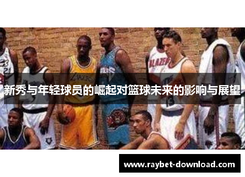 新秀与年轻球员的崛起对篮球未来的影响与展望